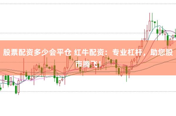 股票配资多少会平仓 红牛配资：专业杠杆，助您股市腾飞！