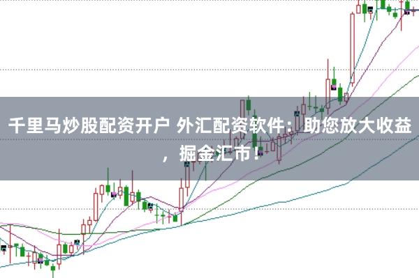 千里马炒股配资开户 外汇配资软件：助您放大收益，掘金汇市！