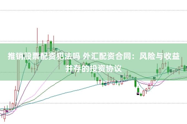 推销股票配资犯法吗 外汇配资合同：风险与收益并存的投资协议