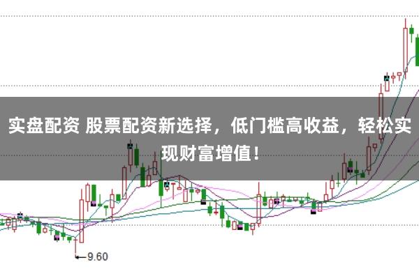 实盘配资 股票配资新选择，低门槛高收益，轻松实现财富增值！