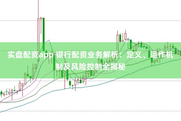 实盘配资app 银行配资业务解析：定义、运作机制及风险控制全揭秘