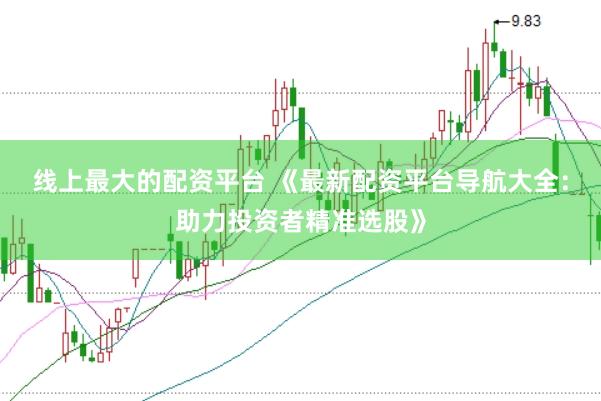线上最大的配资平台 《最新配资平台导航大全：助力投资者精准选股》