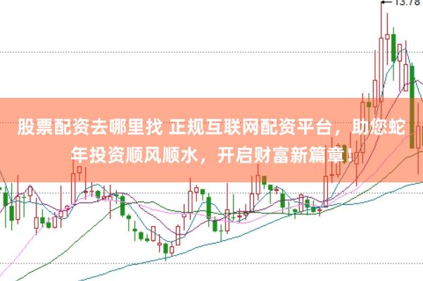 股票配资去哪里找 正规互联网配资平台，助您蛇年投资顺风顺水，开启财富新篇章！