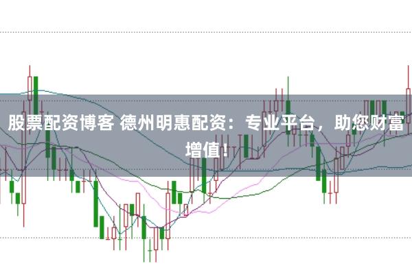 股票配资博客 德州明惠配资：专业平台，助您财富增值！