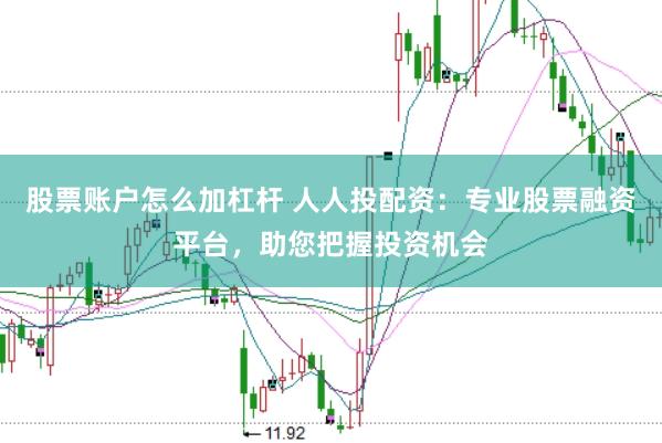 股票账户怎么加杠杆 人人投配资：专业股票融资平台，助您把握投资机会