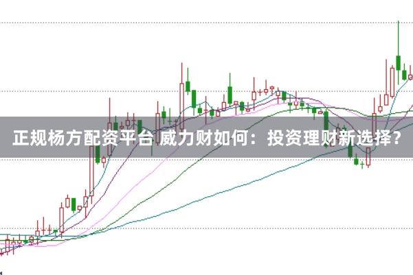 正规杨方配资平台 威力财如何：投资理财新选择？