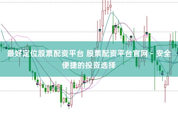 最好定位股票配资平台 股票配资平台官网 - 安全便捷的投资选择
