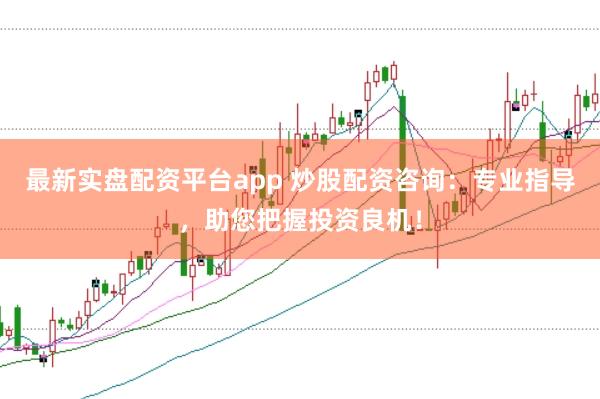 最新实盘配资平台app 炒股配资咨询：专业指导，助您把握投资良机！