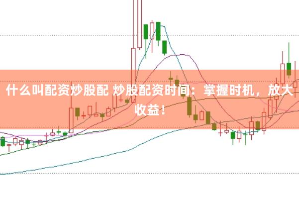 什么叫配资炒股配 炒股配资时间：掌握时机，放大收益！