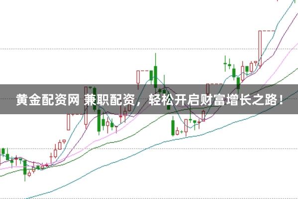 黄金配资网 兼职配资，轻松开启财富增长之路！