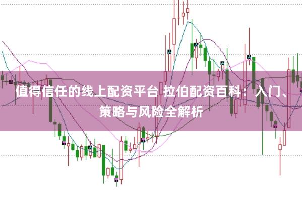 值得信任的线上配资平台 拉伯配资百科：入门、策略与风险全解析