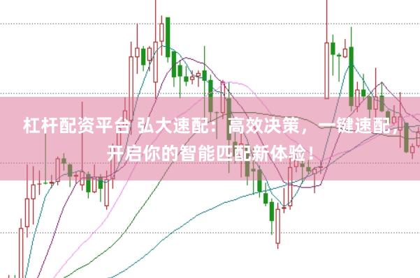 杠杆配资平台 弘大速配：高效决策，一键速配，开启你的智能匹配新体验！