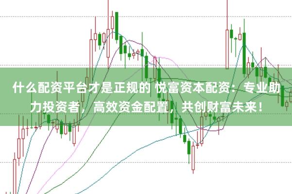 什么配资平台才是正规的 悦富资本配资：专业助力投资者，高效资金配置，共创财富未来！