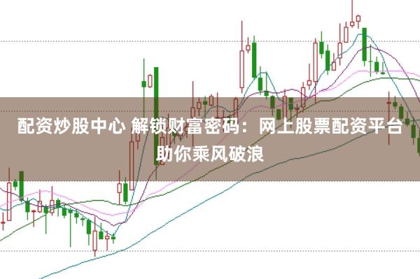 配资炒股中心 解锁财富密码：网上股票配资平台助你乘风破浪