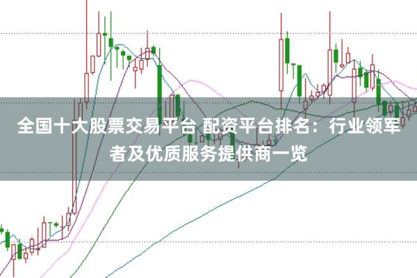 全国十大股票交易平台 配资平台排名：行业领军者及优质服务提供商一览
