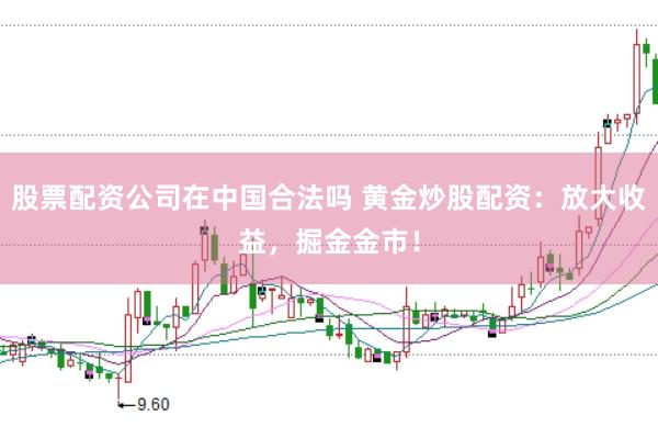 股票配资公司在中国合法吗 黄金炒股配资：放大收益，掘金金市！