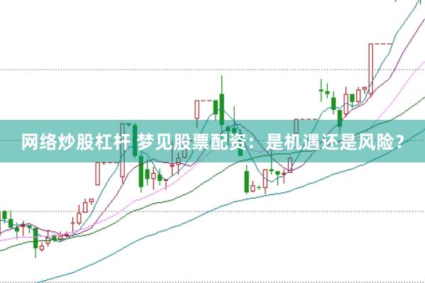 网络炒股杠杆 梦见股票配资：是机遇还是风险？
