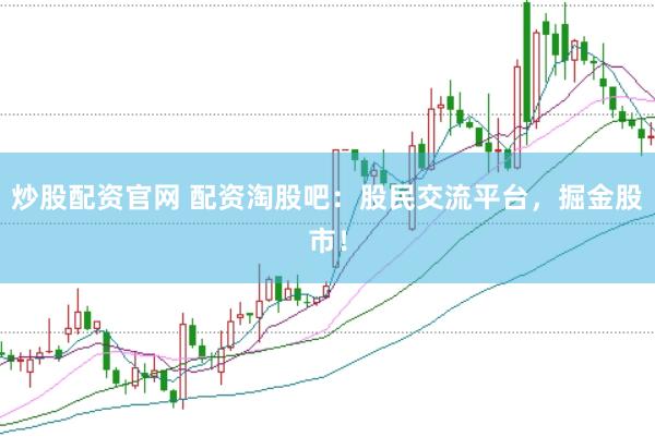 炒股配资官网 配资淘股吧：股民交流平台，掘金股市！