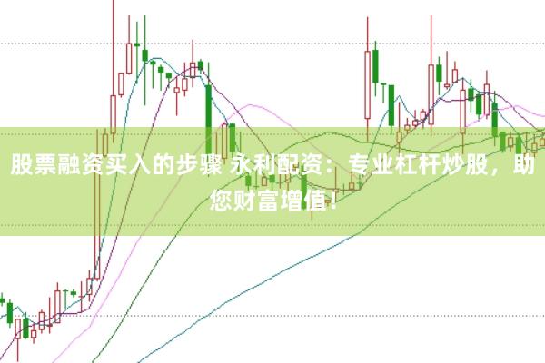 股票融资买入的步骤 永利配资：专业杠杆炒股，助您财富增值！