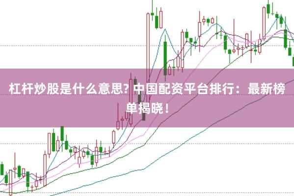 杠杆炒股是什么意思? 中国配资平台排行：最新榜单揭晓！