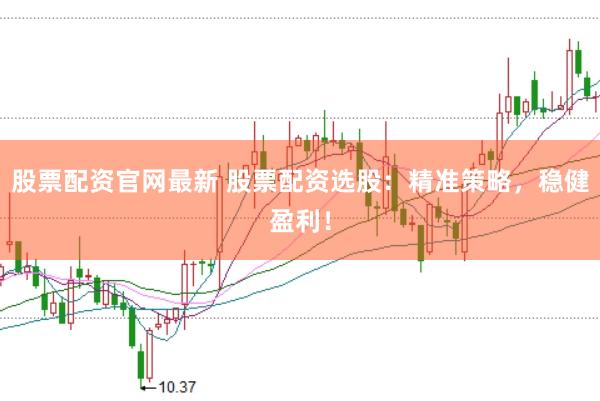 股票配资官网最新 股票配资选股：精准策略，稳健盈利！