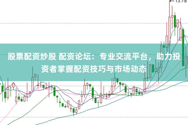 股票配资炒股 配资论坛：专业交流平台，助力投资者掌握配资技巧与市场动态