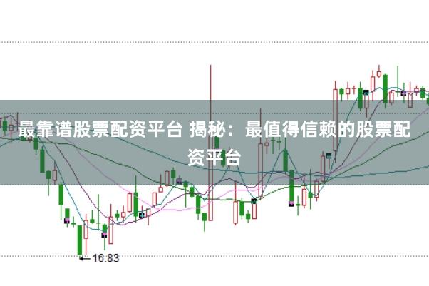 最靠谱股票配资平台 揭秘：最值得信赖的股票配资平台