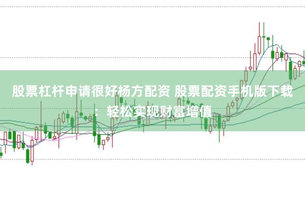 股票杠杆申请很好杨方配资 股票配资手机版下载：轻松实现财富增值