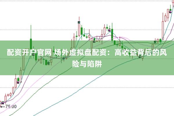 配资开户官网 场外虚拟盘配资：高收益背后的风险与陷阱
