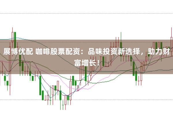 展博优配 咖啡股票配资：品味投资新选择，助力财富增长！