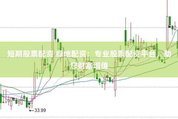 短期股票配资 绿地配资：专业股票配资平台，助您财富增值