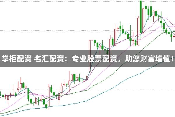 掌柜配资 名汇配资：专业股票配资，助您财富增值！