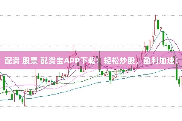 配资 股票 配资宝APP下载：轻松炒股，盈利加速！