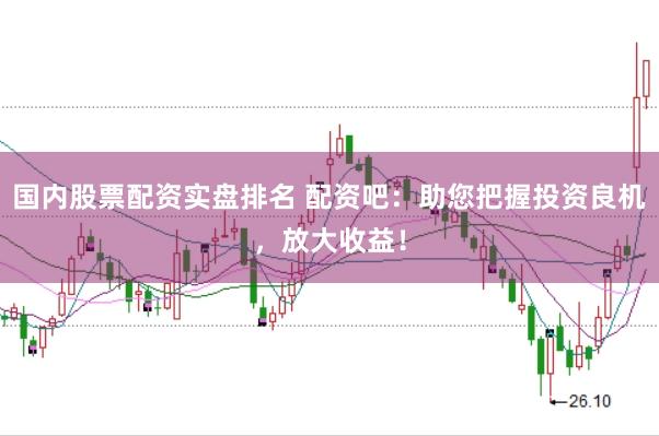 国内股票配资实盘排名 配资吧：助您把握投资良机，放大收益！