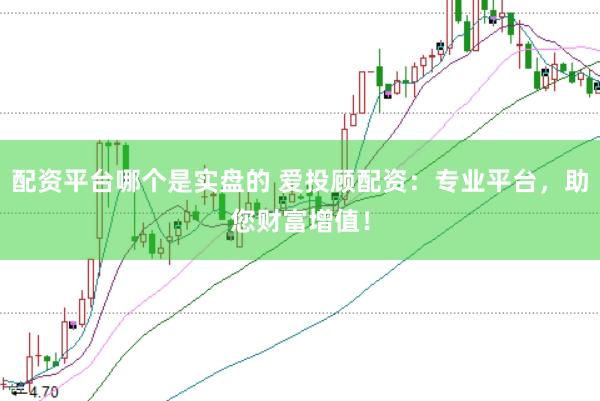 配资平台哪个是实盘的 爱投顾配资：专业平台，助您财富增值！