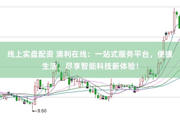 线上实盘配资 澳利在线：一站式服务平台，便捷生活，尽享智能科技新体验！