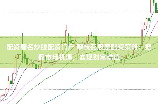 配资著名炒股配资门户 攀枝花股票配资策略：把握市场机遇，实现财富增值