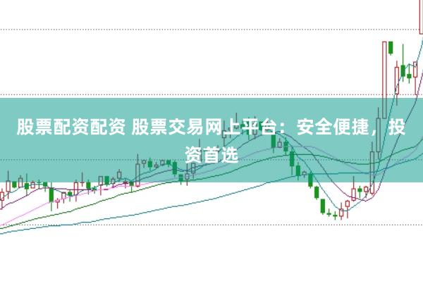 股票配资配资 股票交易网上平台：安全便捷，投资首选
