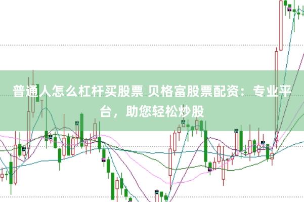 普通人怎么杠杆买股票 贝格富股票配资：专业平台，助您轻松炒股