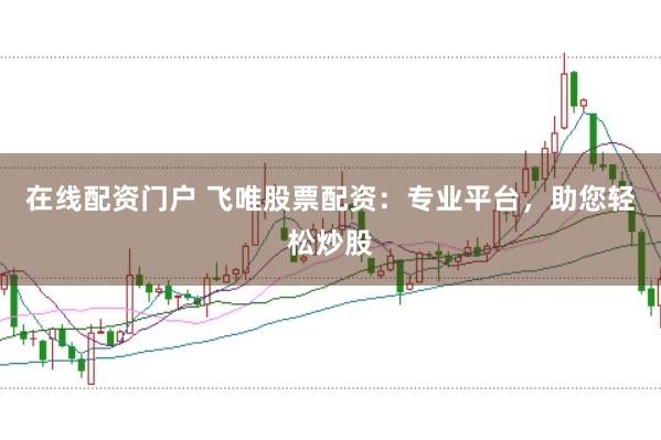 在线配资门户 飞唯股票配资：专业平台，助您轻松炒股
