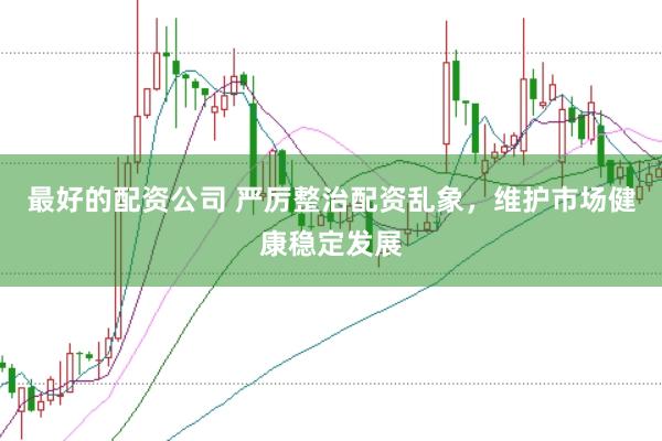 最好的配资公司 严厉整治配资乱象，维护市场健康稳定发展