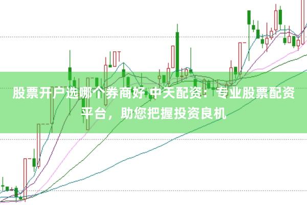 股票开户选哪个券商好 中天配资：专业股票配资平台，助您把握投资良机