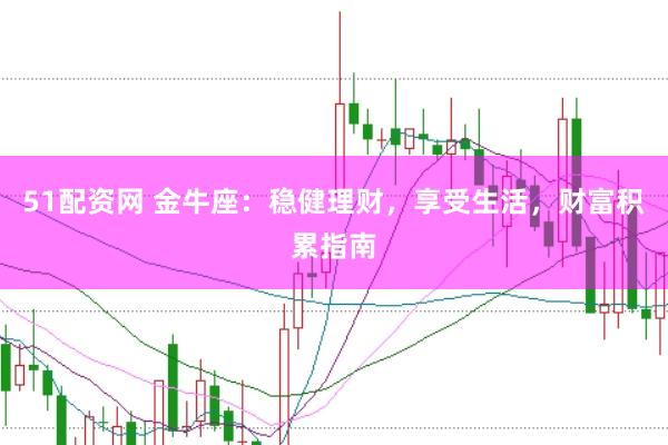 51配资网 金牛座：稳健理财，享受生活，财富积累指南