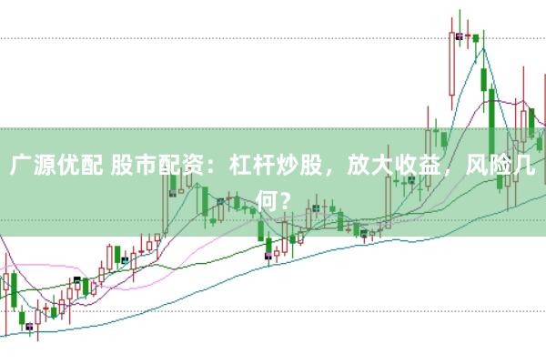 广源优配 股市配资：杠杆炒股，放大收益，风险几何？