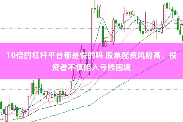 10倍的杠杆平台都是假的吗 股票配资风险高，投资者不慎陷入亏损困境