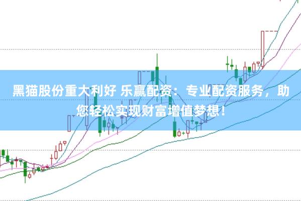 黑猫股份重大利好 乐赢配资：专业配资服务，助您轻松实现财富增值梦想！