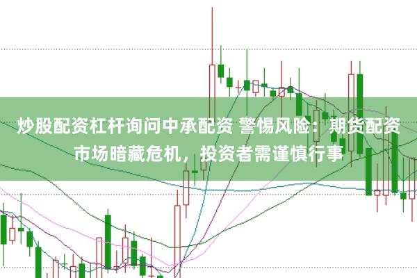 炒股配资杠杆询问中承配资 警惕风险：期货配资市场暗藏危机，投资者需谨慎行事