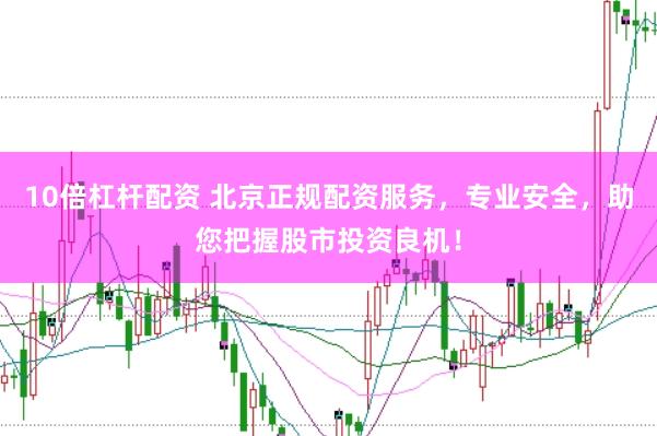 10倍杠杆配资 北京正规配资服务，专业安全，助您把握股市投资良机！