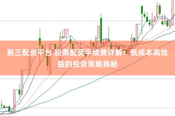 前三配资平台 股票配资手续费详解：低成本高效益的投资策略揭秘