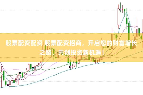 股票配资配资 股票配资招商，开启您的财富增长之路，共创投资新机遇！